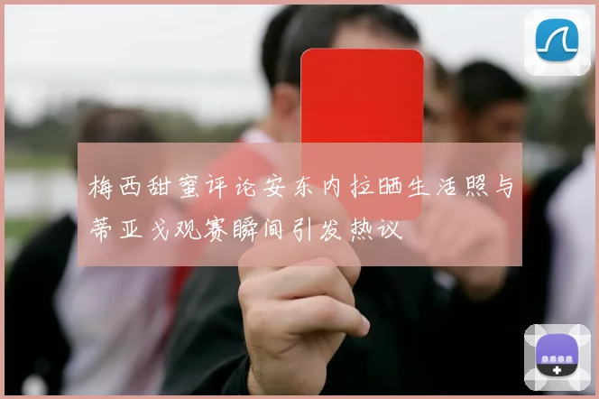 梅西甜蜜评论安东内拉晒生活照与蒂亚戈观赛瞬间引发热议