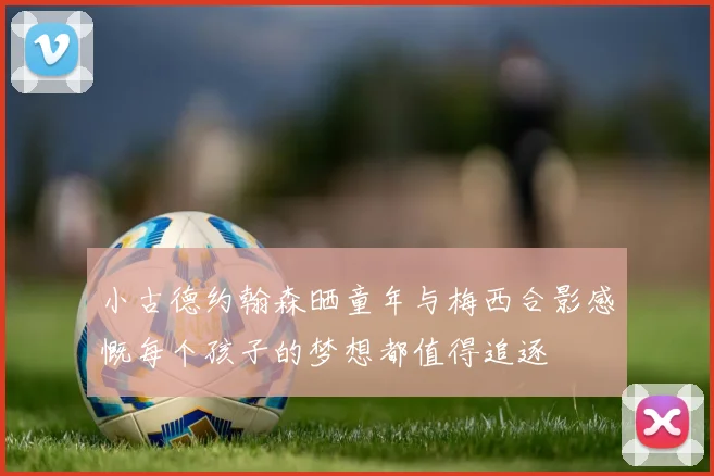 小古德约翰森晒童年与梅西合影感慨每个孩子的梦想都值得追逐
