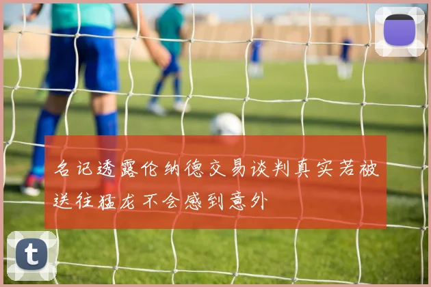 名记透露伦纳德交易谈判真实若被送往猛龙不会感到意外