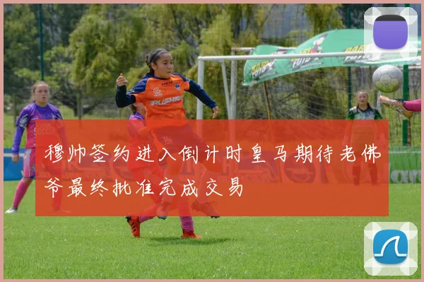 穆帅签约进入倒计时皇马期待老佛爷最终批准完成交易