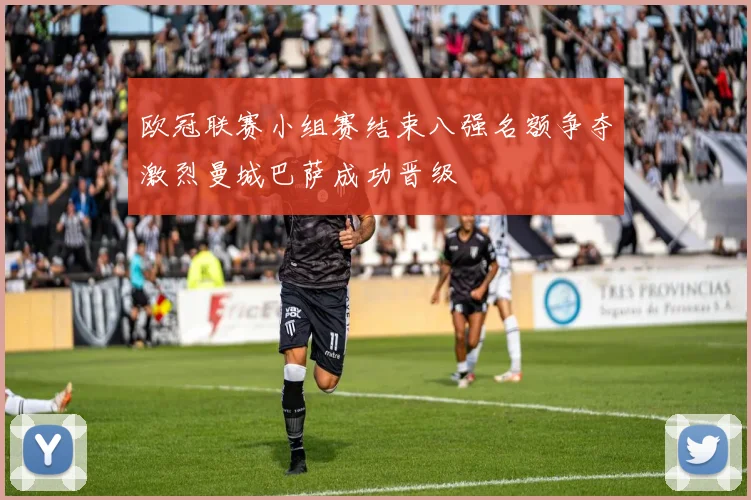 欧冠联赛小组赛结束八强名额争夺激烈曼城巴萨成功晋级