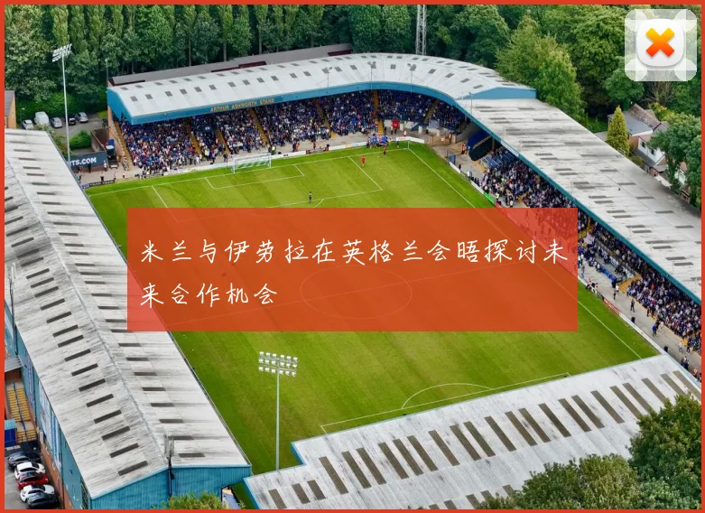 米兰与伊劳拉在英格兰会晤探讨未来合作机会