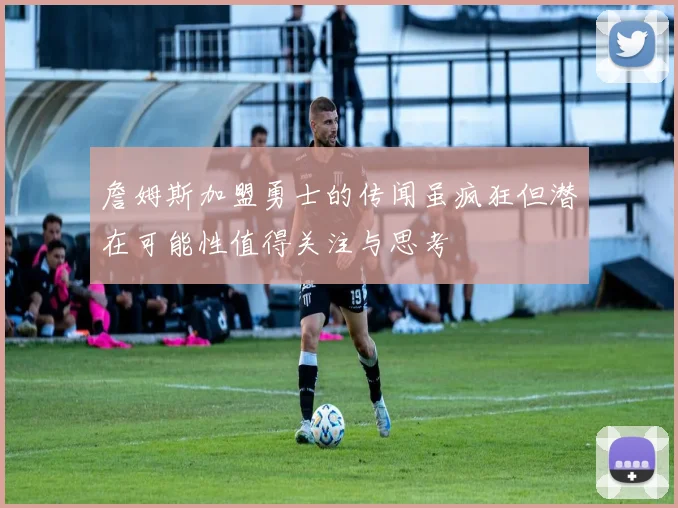 詹姆斯加盟勇士的传闻虽疯狂但潜在可能性值得关注与思考