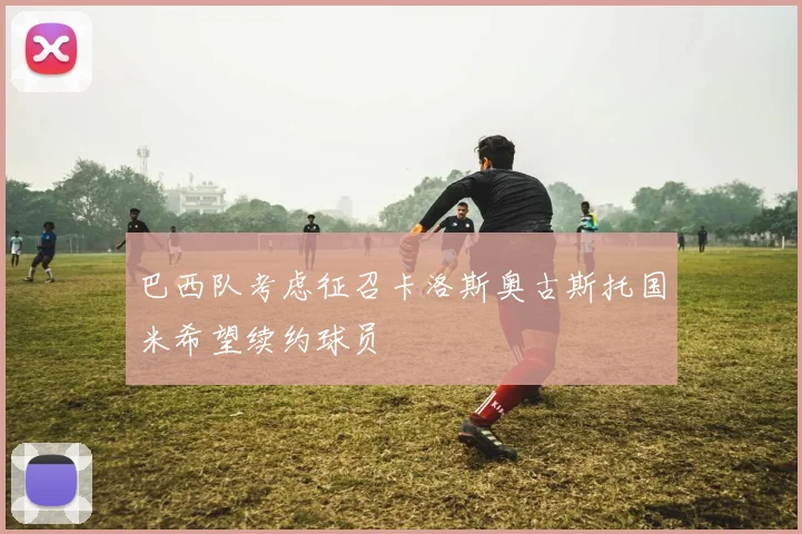 巴西队考虑征召卡洛斯奥古斯托国米希望续约球员