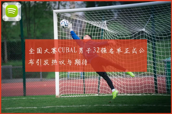 全国大赛CUBAL男子32强名单正式公布引发热议与期待