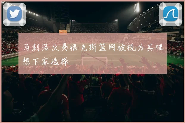 马刺若交易福克斯篮网被视为其理想下家选择