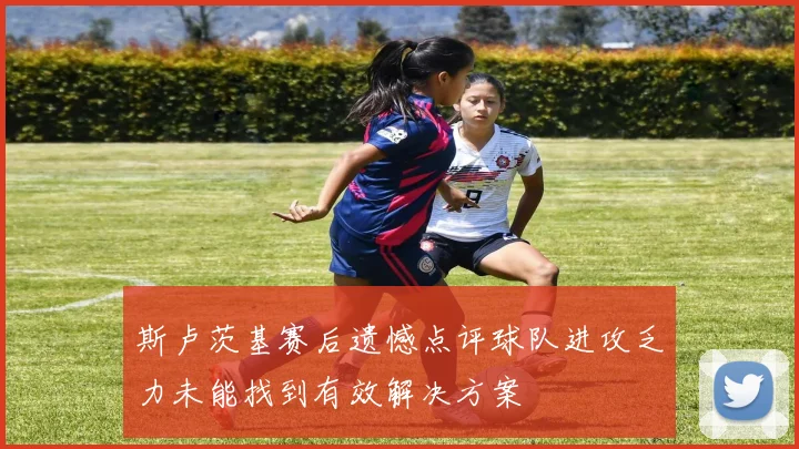 斯卢茨基赛后遗憾点评球队进攻乏力未能找到有效解决方案