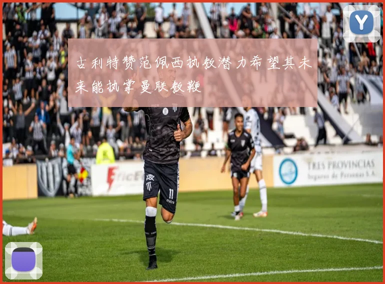古利特赞范佩西执教潜力希望其未来能执掌曼联教鞭