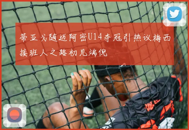 蒂亚戈随迈阿密U14夺冠引热议梅西接班人之路初见端倪